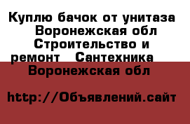 Куплю бачок от унитаза  - Воронежская обл. Строительство и ремонт » Сантехника   . Воронежская обл.